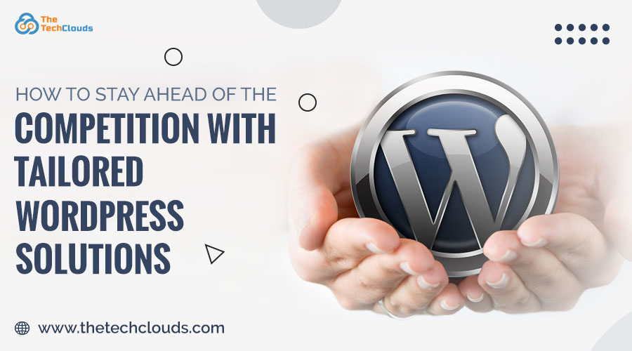 How to Stay Ahead of the Competition with Tailored WordPress Solutions